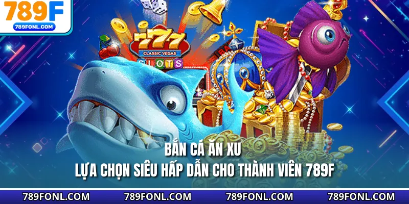 Bắn Cá Ăn Xu - Lựa Chọn Siêu Hấp Dẫn Cho Thành Viên 789F
