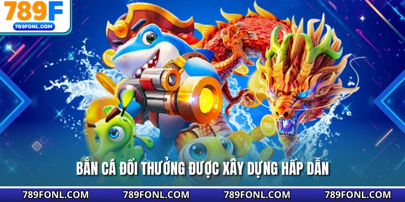 Bắn cá đổi thưởng được xây dựng hấp dẫn