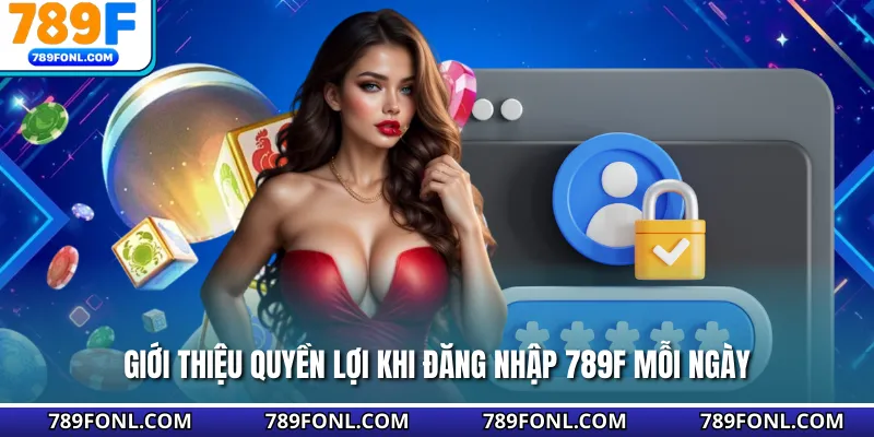 Giới thiệu quyền lợi khi đăng nhập 789F mỗi ngày