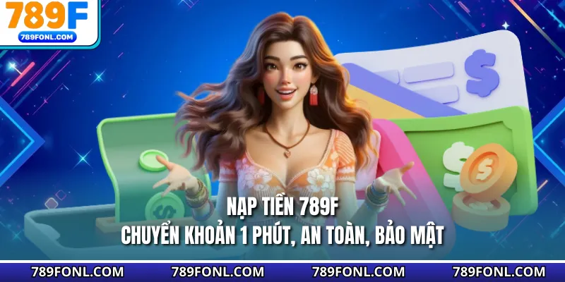 Nạp Tiền 789F - Chuyển Khoản 1 Phút, An Toàn, Bảo Mật