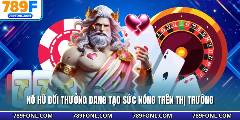 Nổ hũ đổi thưởng đang tạo sức nóng trên thị trường