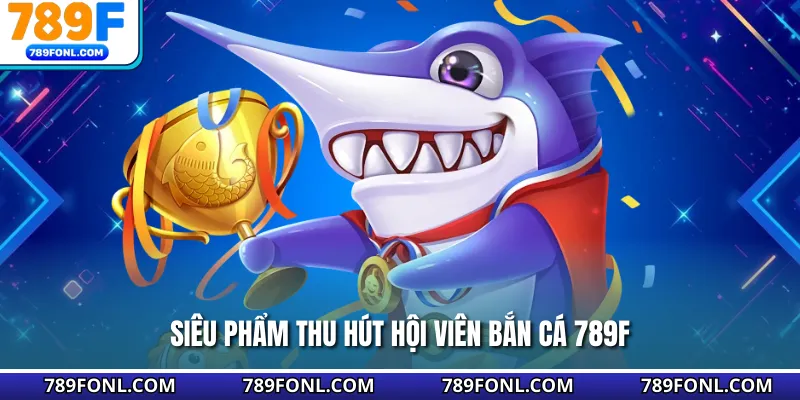Siêu phẩm thu hút hội viên bắn cá 789F
