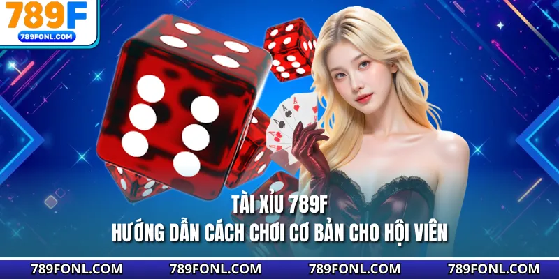 Tài Xỉu 789F - Hướng Dẫn Cách Chơi Cơ Bản Cho Hội Viên